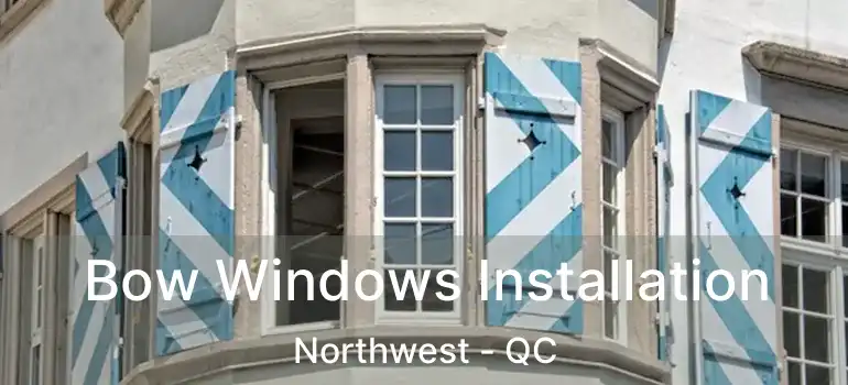  Bow Windows Installation Northwest - QC