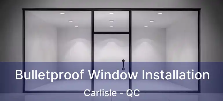  Bulletproof Window Installation Carlisle - QC