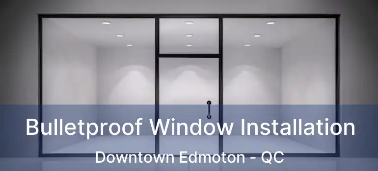  Bulletproof Window Installation Downtown Edmoton - QC