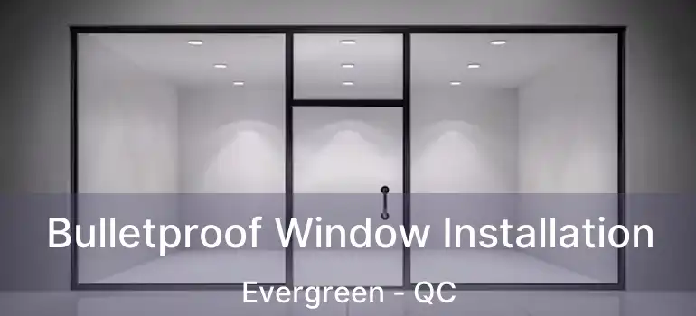  Bulletproof Window Installation Evergreen - QC
