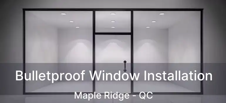  Bulletproof Window Installation Maple Ridge - QC