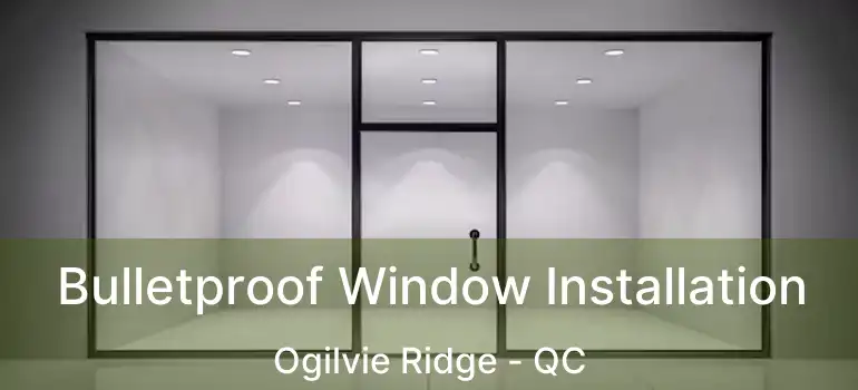  Bulletproof Window Installation Ogilvie Ridge - QC