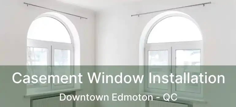  Casement Window Installation Downtown Edmoton - QC