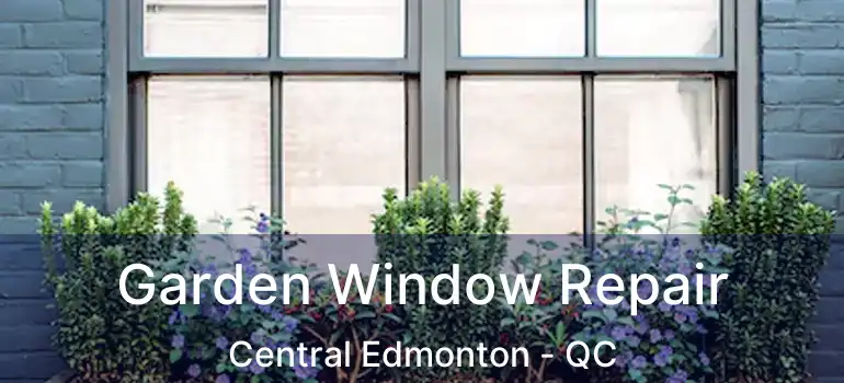  Garden Window Repair Central Edmonton - QC
