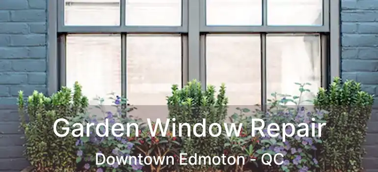  Garden Window Repair Downtown Edmoton - QC