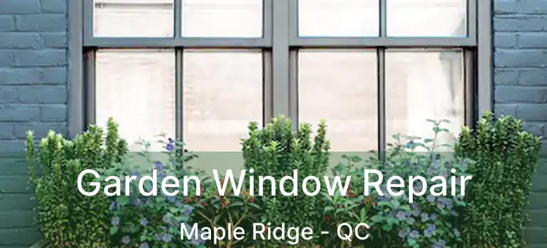  Garden Window Repair Maple Ridge - QC