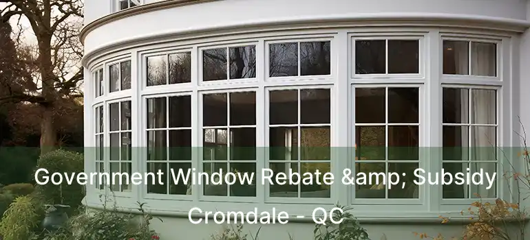  Government Window Rebate & Subsidy Cromdale - QC