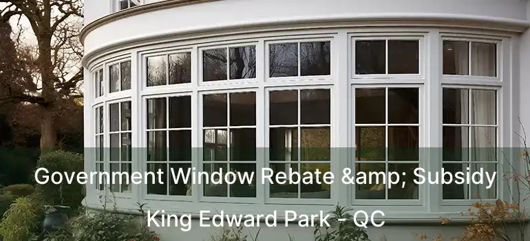 Government Window Rebate & Subsidy King Edward Park - QC
