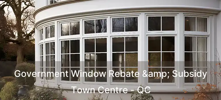 Government Window Rebate & Subsidy Town Centre - QC