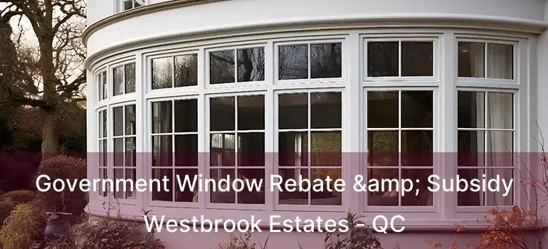  Government Window Rebate & Subsidy Westbrook Estates - QC