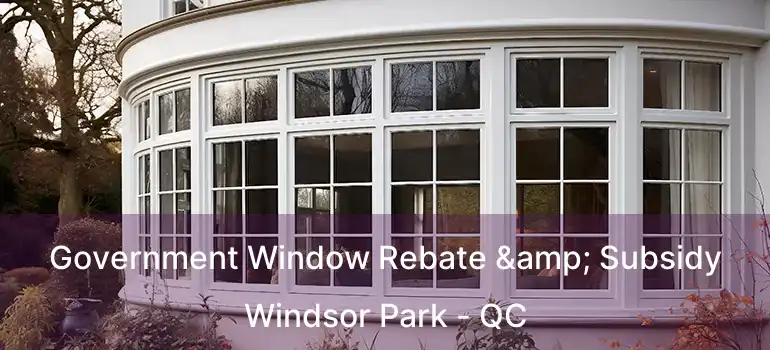  Government Window Rebate & Subsidy Windsor Park - QC