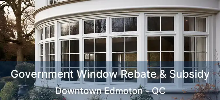  Government Window Rebate & Subsidy Downtown Edmoton - QC