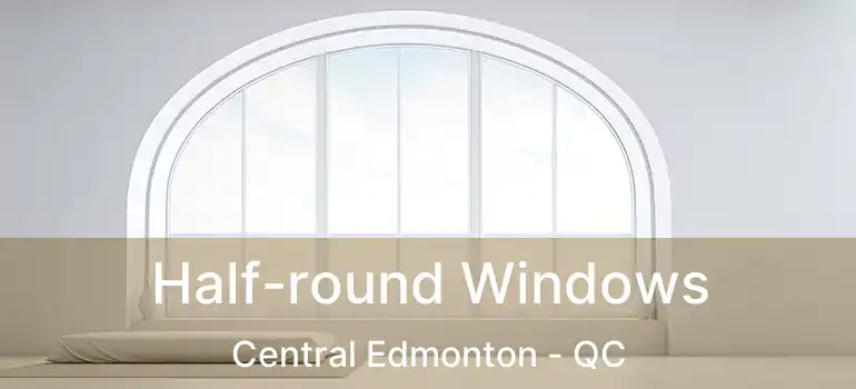  Half-round Windows Central Edmonton - QC