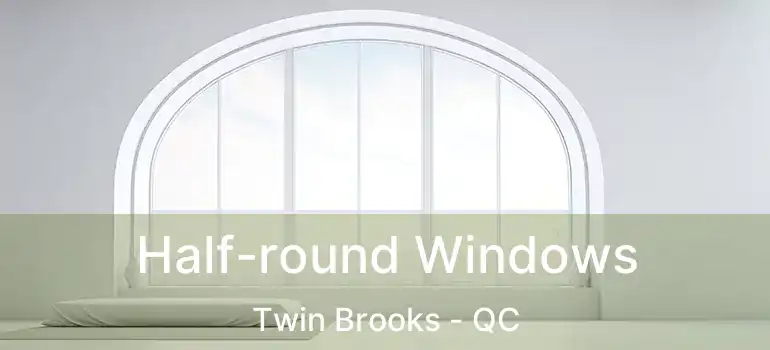  Half-round Windows Twin Brooks - QC