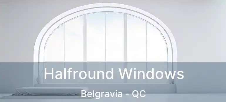  Halfround Windows Belgravia - QC