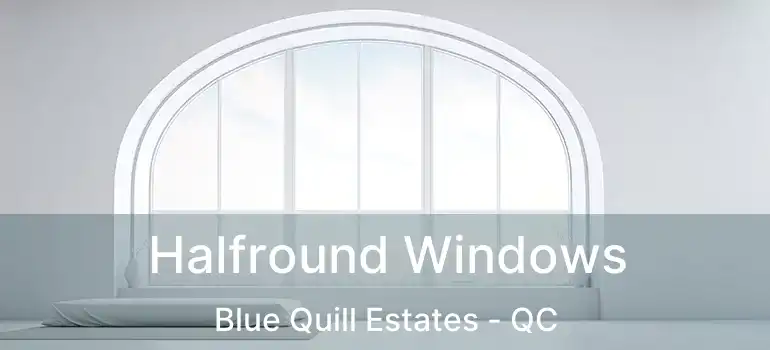  Halfround Windows Blue Quill Estates - QC