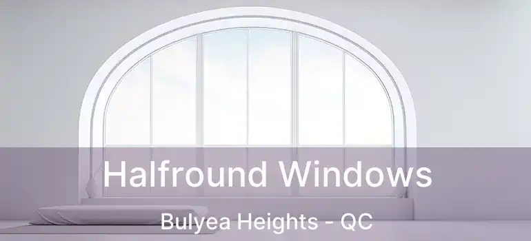  Halfround Windows Bulyea Heights - QC