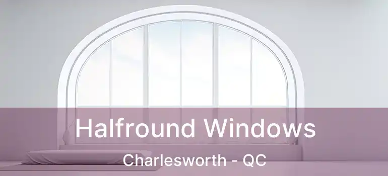  Halfround Windows Charlesworth - QC