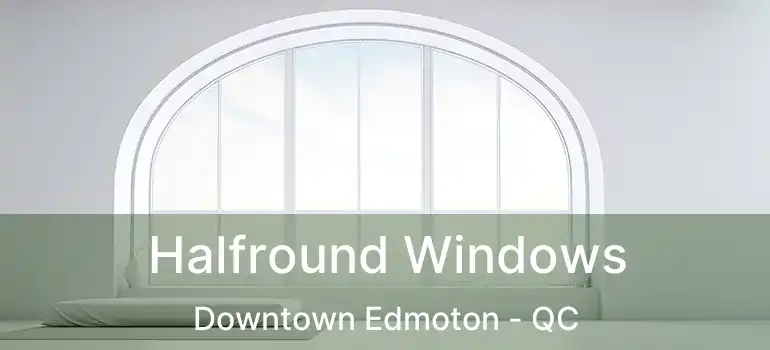  Halfround Windows Downtown Edmoton - QC