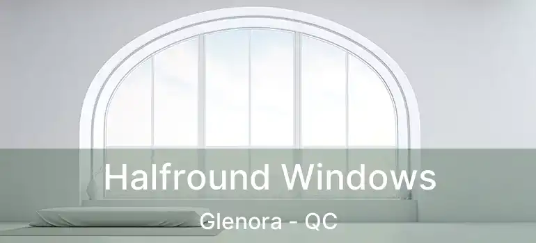  Halfround Windows Glenora - QC