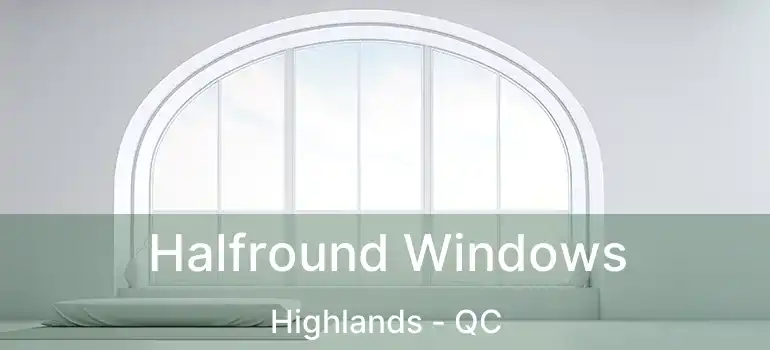  Halfround Windows Highlands - QC