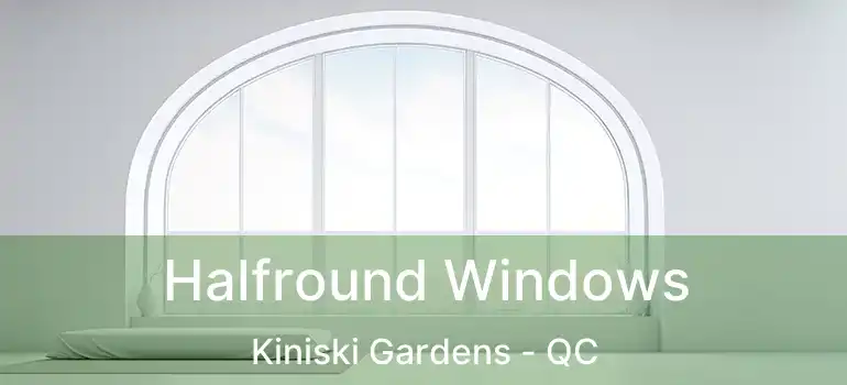  Halfround Windows Kiniski Gardens - QC