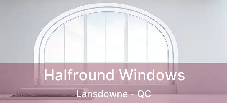  Halfround Windows Lansdowne - QC