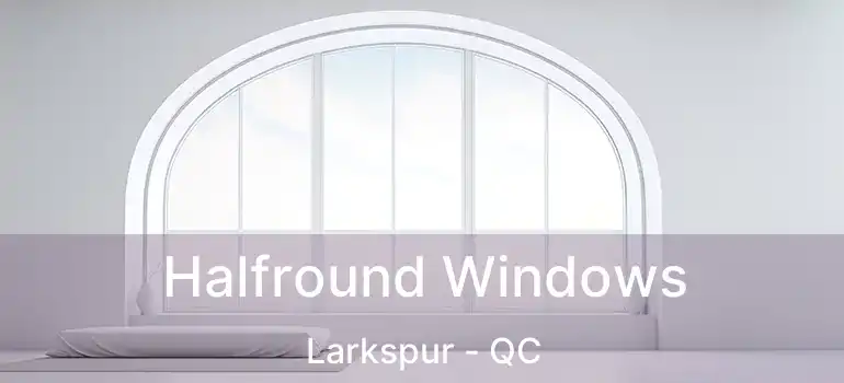  Halfround Windows Larkspur - QC