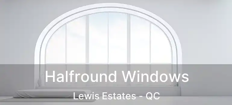  Halfround Windows Lewis Estates - QC