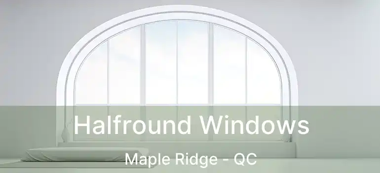  Halfround Windows Maple Ridge - QC