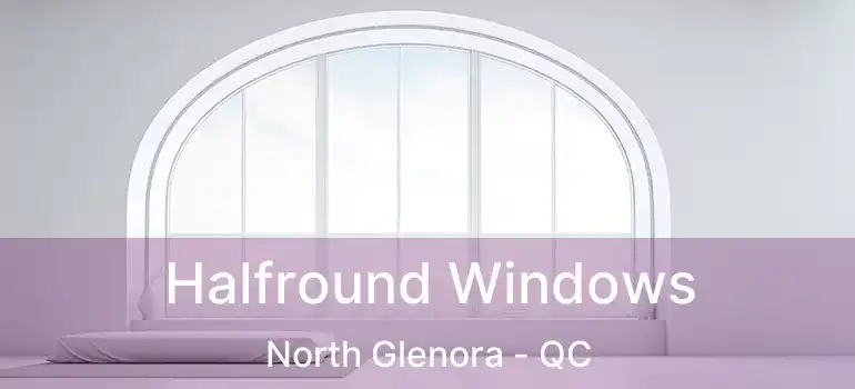  Halfround Windows North Glenora - QC