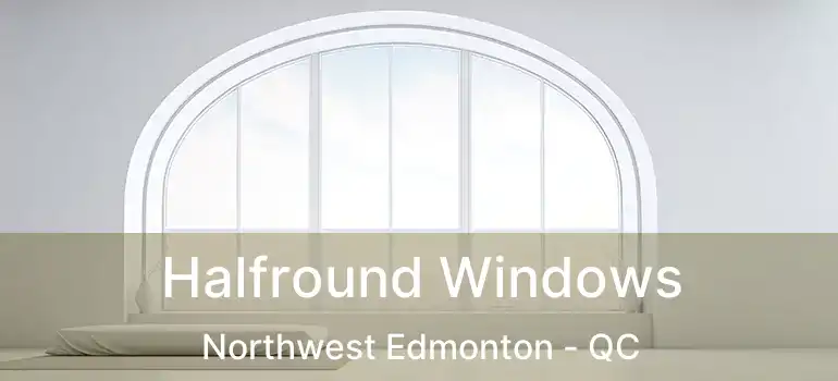  Halfround Windows Northwest Edmonton - QC