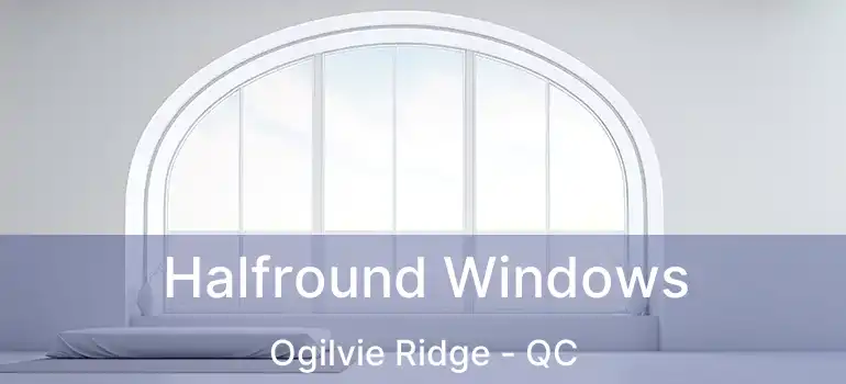  Halfround Windows Ogilvie Ridge - QC