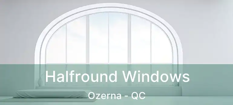  Halfround Windows Ozerna - QC