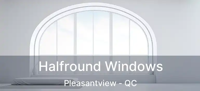  Halfround Windows Pleasantview - QC