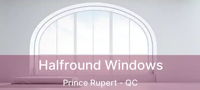  Halfround Windows Prince Rupert - QC