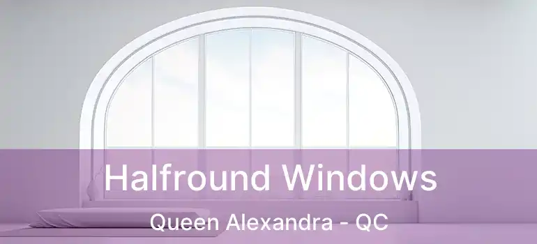  Halfround Windows Queen Alexandra - QC
