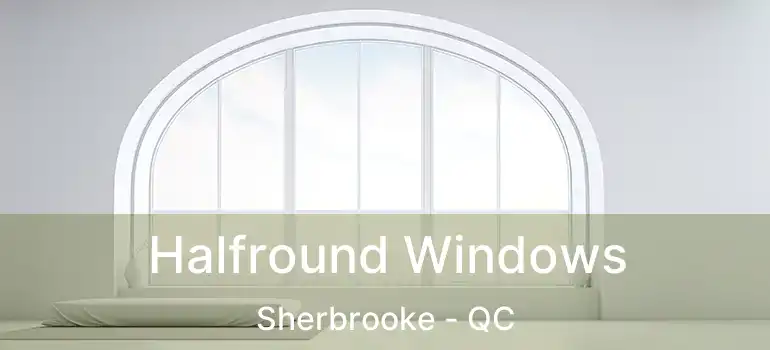  Halfround Windows Sherbrooke - QC