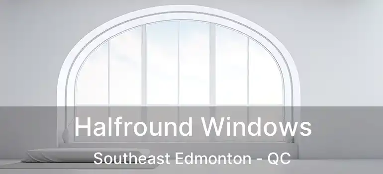  Halfround Windows Southeast Edmonton - QC