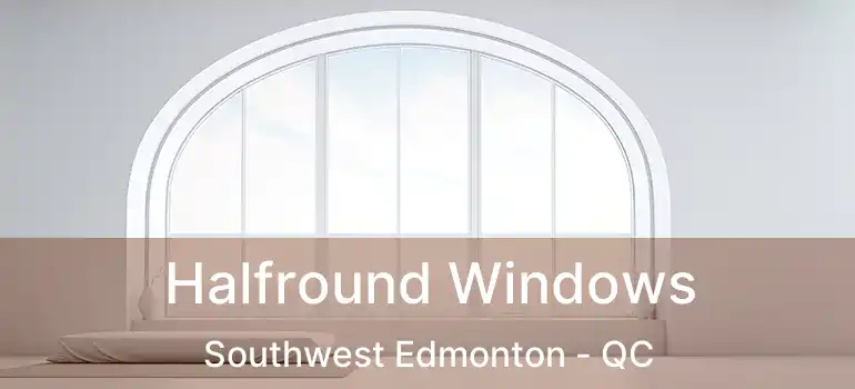  Halfround Windows Southwest Edmonton - QC