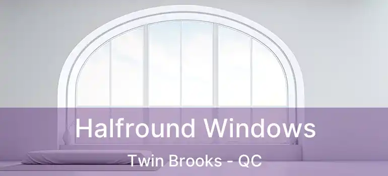  Halfround Windows Twin Brooks - QC