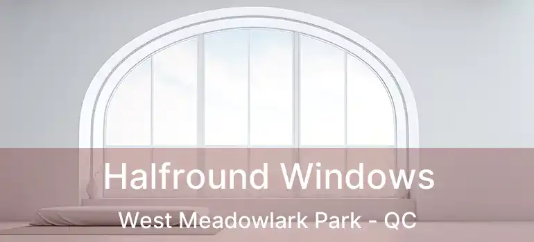  Halfround Windows West Meadowlark Park - QC