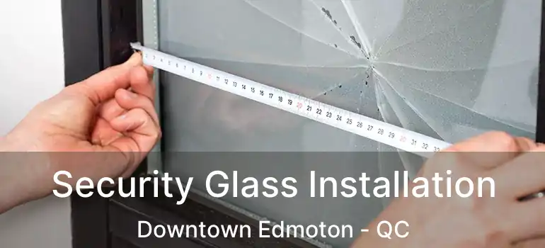  Security Glass Installation Downtown Edmoton - QC