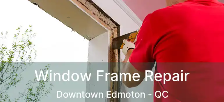  Window Frame Repair Downtown Edmoton - QC