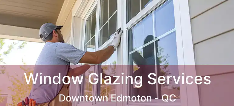  Window Glazing Services Downtown Edmoton - QC