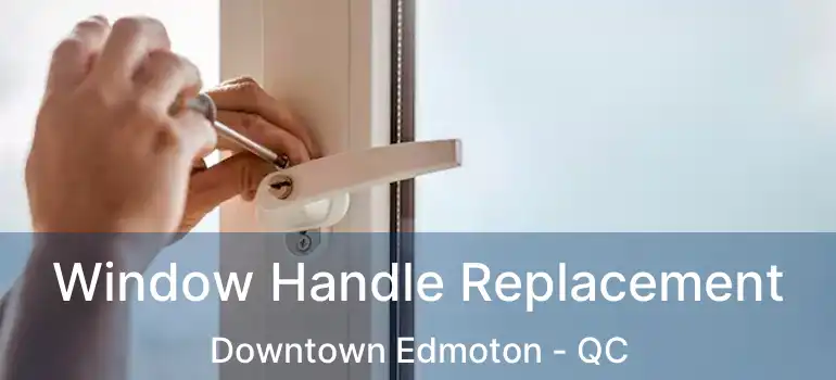  Window Handle Replacement Downtown Edmoton - QC