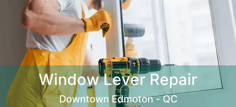  Window Lever Repair Downtown Edmoton - QC